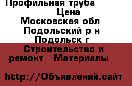  Профильная труба 60*60*2;40*20*2. › Цена ­ 270 - Московская обл., Подольский р-н, Подольск г. Строительство и ремонт » Материалы   